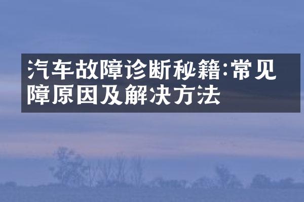 汽车故障诊断秘籍:常见故障原因及解决方法