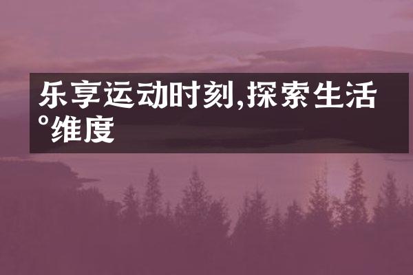 乐享运动时刻,探索生活新维度