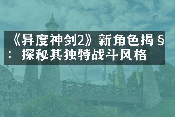 《异度神剑2》新角色揭秘：探秘其独特战斗风格