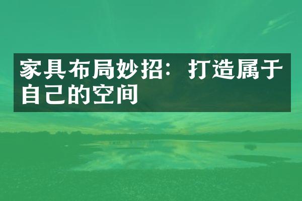 家具布局妙招：打造属于自己的空间