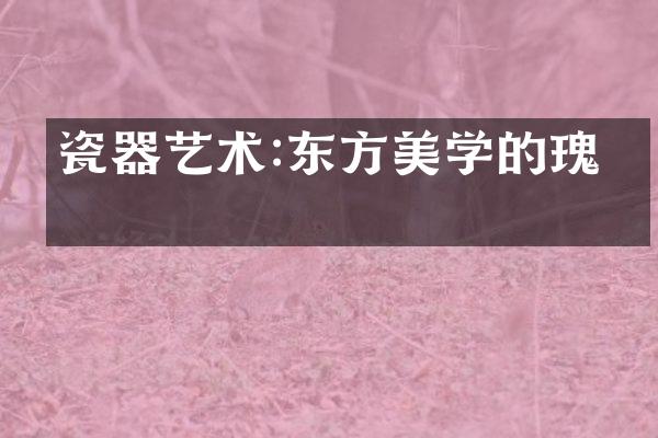 瓷器艺术:东方美学的瑰宝