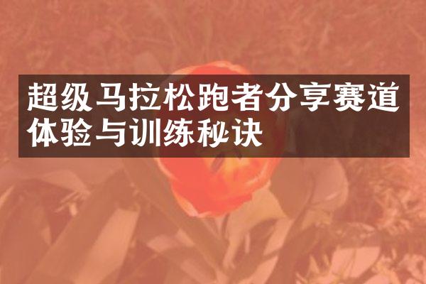 超级马拉松跑者分享赛道体验与训练秘诀