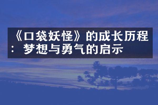 《口袋妖怪》的成长历程：梦想与勇气的启示