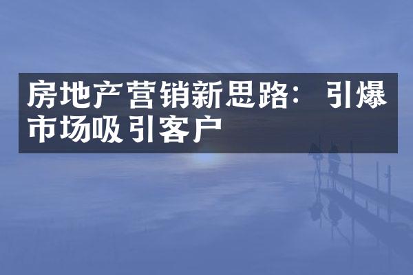 房地产营销新思路：引爆市场吸引客户
