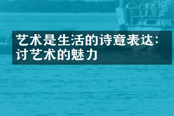艺术是生活的诗意表达:探讨艺术的魅力