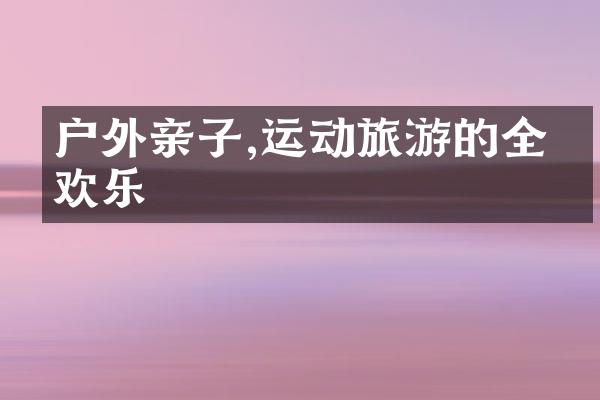 户外亲子,运动旅游的全家欢乐