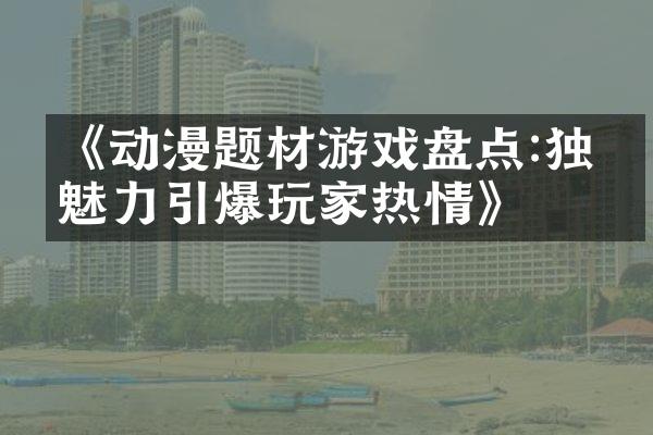 《动漫题材游戏盘点:独特魅力引爆玩家热情》