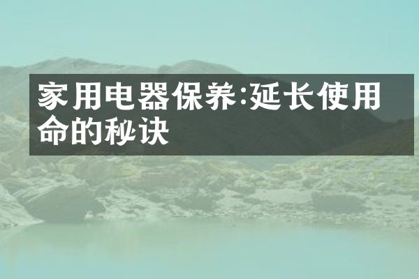 家用电器保养:延长使用寿命的秘诀