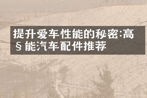 提升爱车性能的秘密:高性能汽车配件推荐