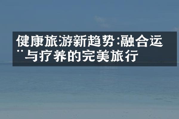 健康旅游新趋势:融合运动与疗养的完美旅行