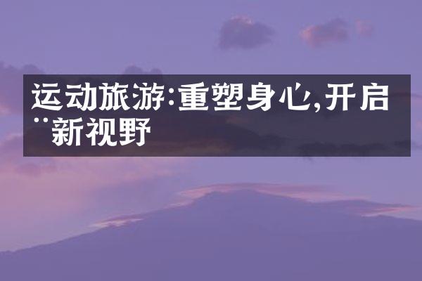 运动旅游:重塑身心,开启全新视野
