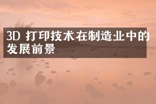 3D 打印技术在制造业中的发展前景