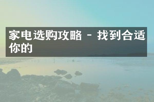 家电选购攻略 - 找到合适你的