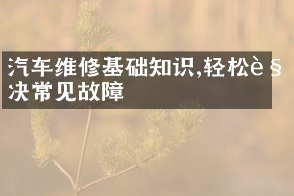 汽车维修基础知识,轻松解决常见故障