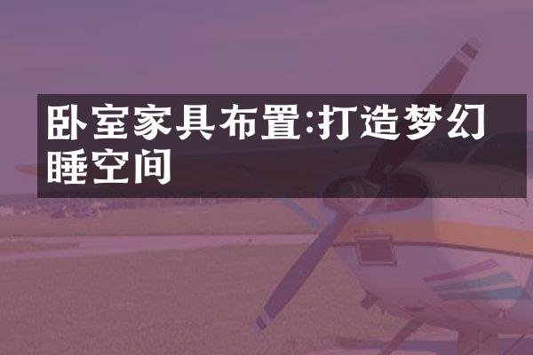 卧室家具布置:打造梦幻安睡空间