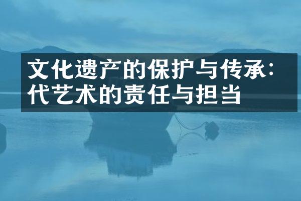 文化遗产的保护与传承:当代艺术的责任与担当