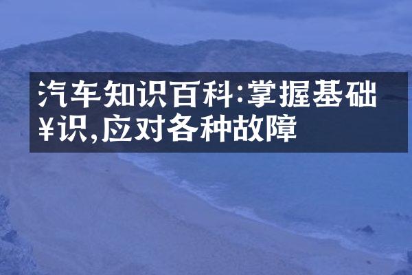 汽车知识百科:掌握基础知识,应对各种故障