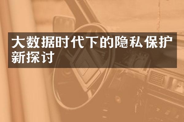 大数据时代下的隐私保护新探讨