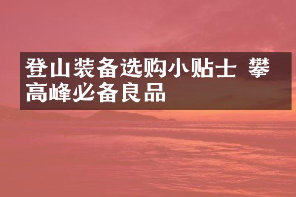 登山装备选购小贴士 攀登高峰必备良品