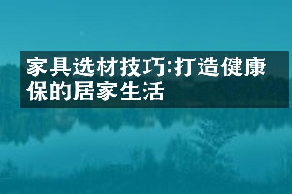 家具选材技巧:打造健康环保的居家生活