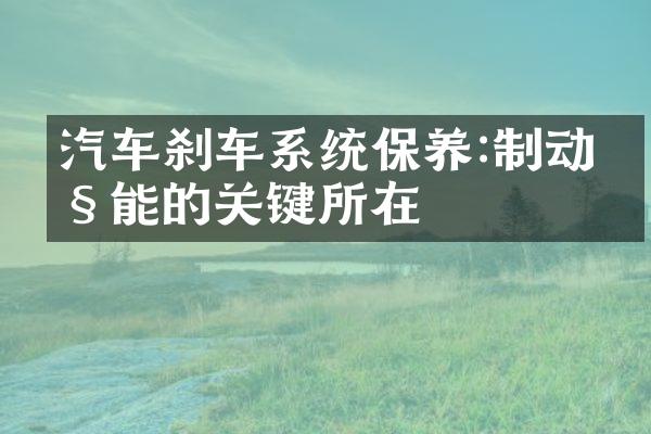 汽车刹车系统保养:制动性能的关键所在