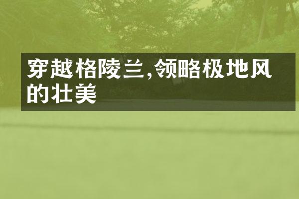 穿越格陵兰,领略极地风光的壮美