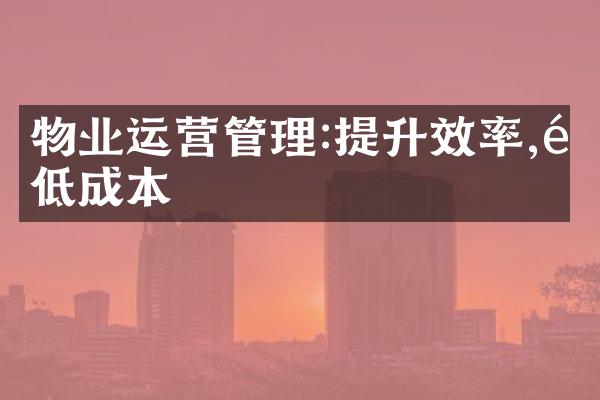 物业运营管理:提升效率,降低成本