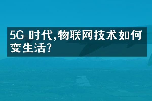 5G 时代,物联网技术如何改变生活?