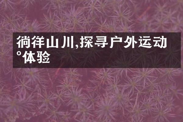 徜徉山川,探寻户外运动新体验