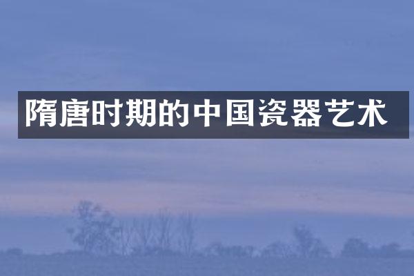 隋唐时期的中国瓷器艺术