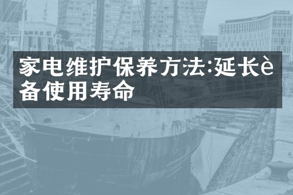 家电维护保养方法:延长设备使用寿命