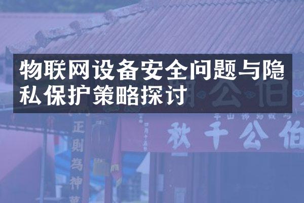物联网设备安全问题与隐私保护策略探讨