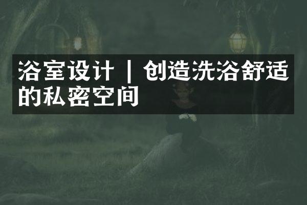 浴室设计 | 创造洗浴舒适的私密空间