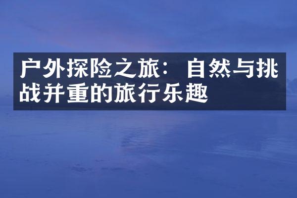 户外探险之旅：自然与挑战并重的旅行乐趣