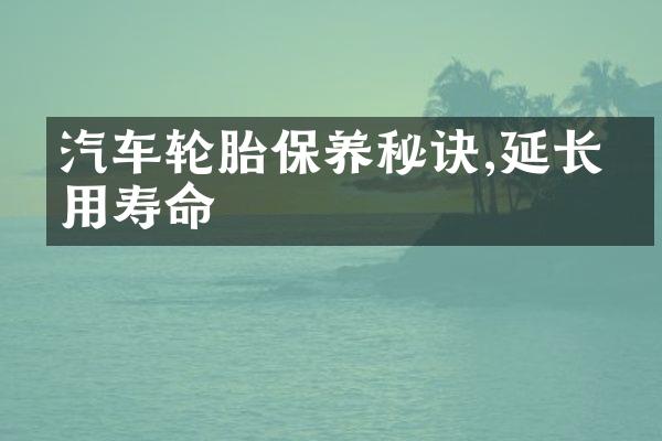 汽车轮胎保养秘诀,延长使用寿命