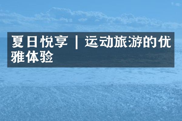 夏日悦享 | 运动旅游的优雅体验