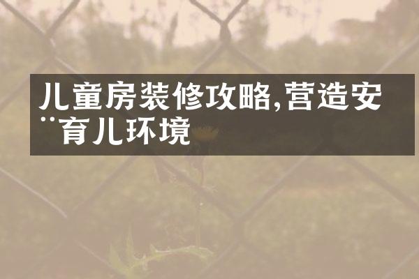 儿童房装修攻略,营造安全育儿环境