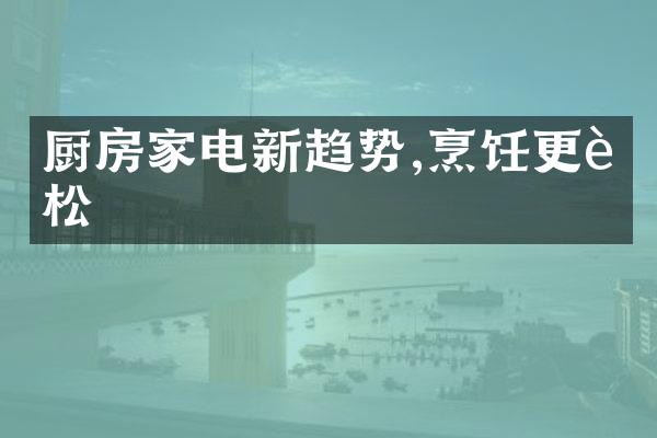 厨房家电新趋势,烹饪更轻松
