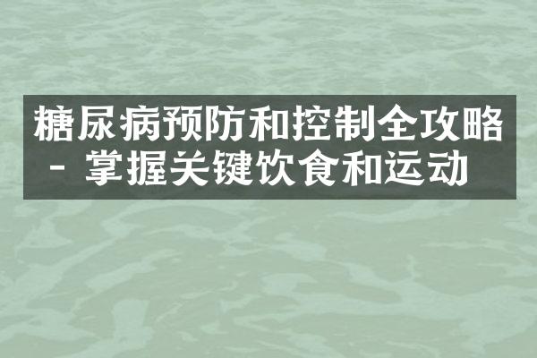 糖尿病预防和控制全攻略 - 掌握关键饮食和运动