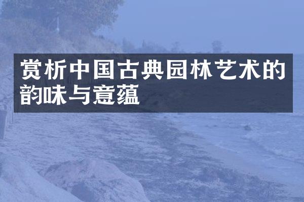 赏析中国古典园林艺术的韵味与意蕴