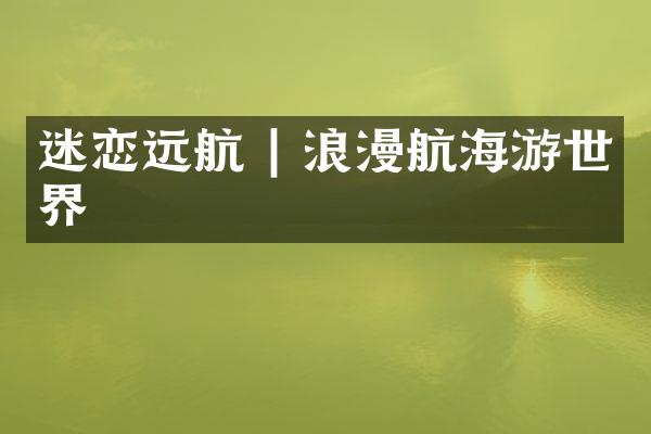 迷恋远航 | 浪漫航海游世界