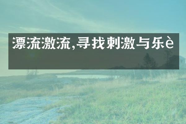 漂流激流,寻找刺激与乐趣