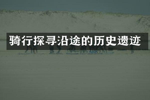 骑行探寻沿途的历史遗迹