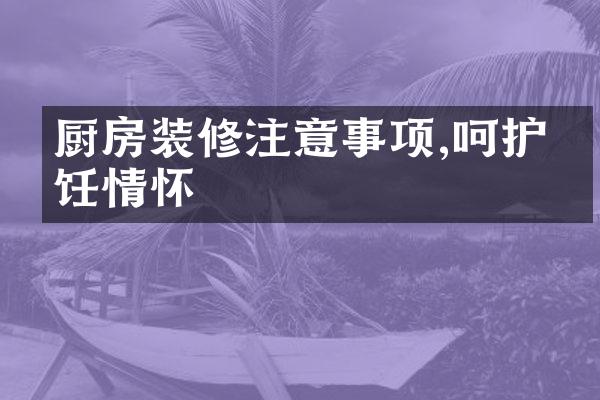 厨房装修注意事项,呵护烹饪情怀