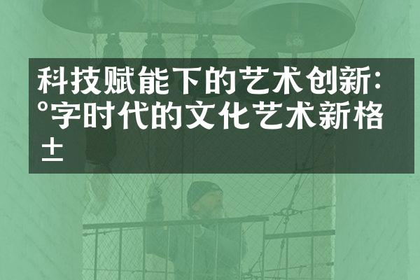 科技赋能下的艺术创新:数字时代的文化艺术新格局