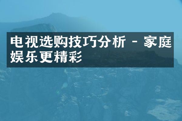 电视选购技巧分析 - 家庭娱乐更精彩