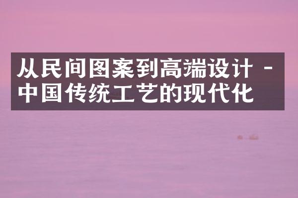 从民间图案到高端设计 - 中国传统工艺的现代化