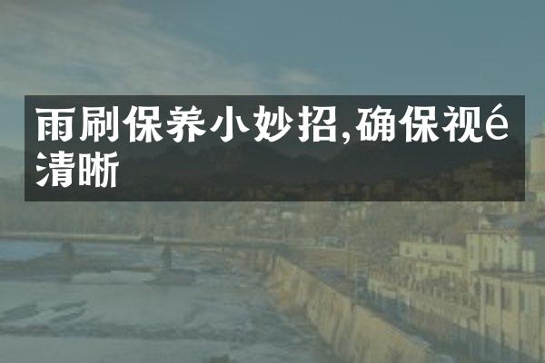 雨刷保养小妙招,确保视野清晰