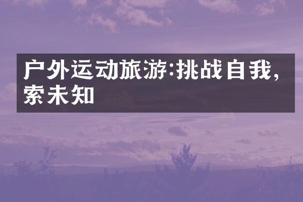 户外运动旅游:挑战自我,探索未知
