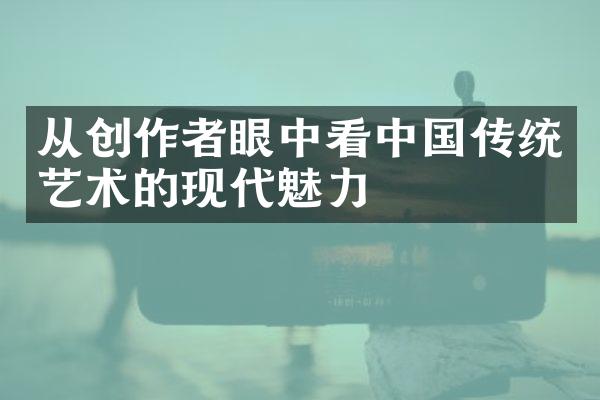 从创作者眼中看中国传统艺术的现代魅力